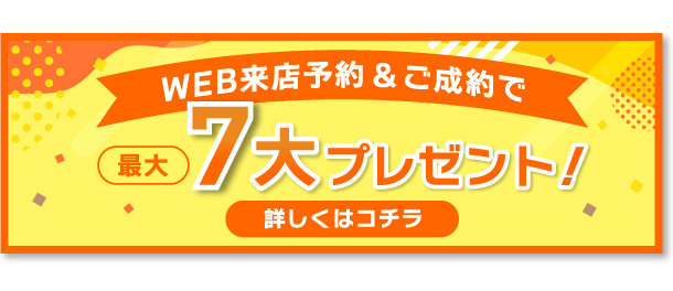 WEB来店予約&ご成約で最大7大プレゼント！